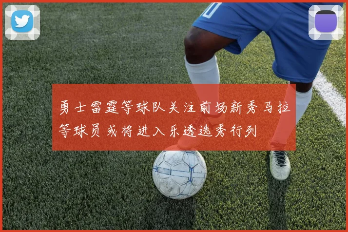 勇士雷霆等球队关注前场新秀马拉等球员或将进入乐透选秀行列