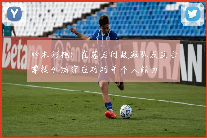 铃木彩艳：在落后时鼓励队友反击需提升防守应对对手个人能力