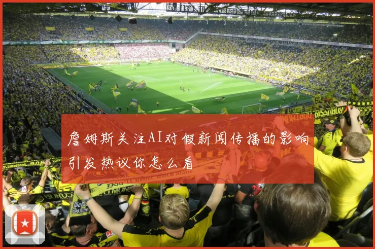 詹姆斯关注AI对假新闻传播的影响引发热议你怎么看