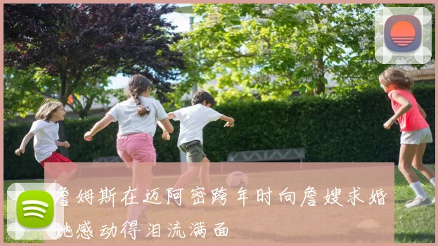 詹姆斯在迈阿密跨年时向詹嫂求婚她感动得泪流满面