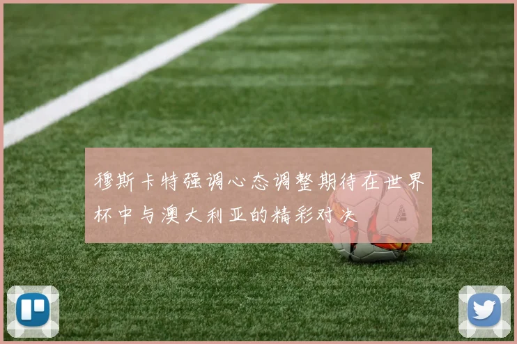 穆斯卡特强调心态调整期待在世界杯中与澳大利亚的精彩对决