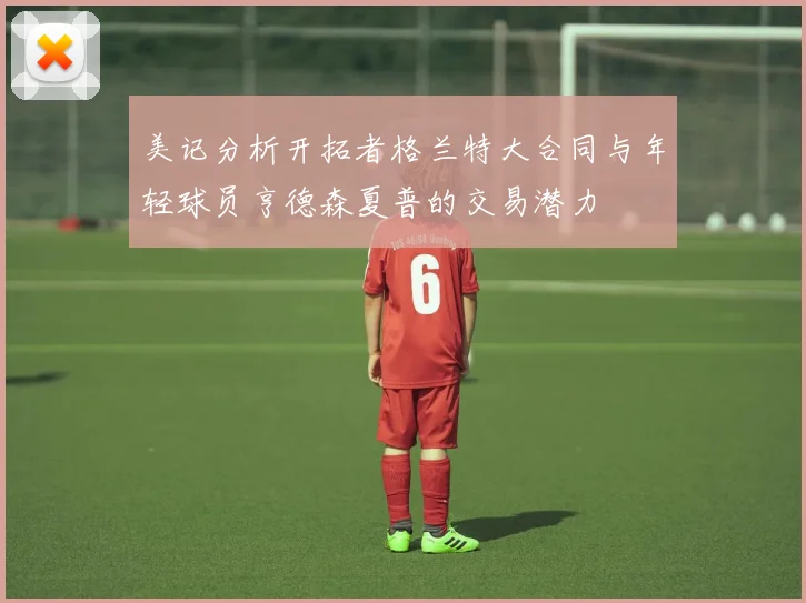 美记分析开拓者格兰特大合同与年轻球员亨德森夏普的交易潜力