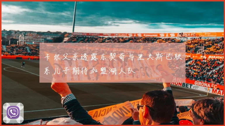 卡尔父亲透露东契奇与里夫斯已联系儿子期待加盟湖人队