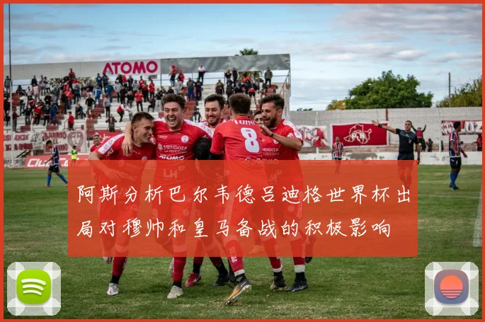 阿斯分析巴尔韦德吕迪格世界杯出局对穆帅和皇马备战的积极影响