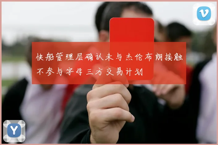 快船管理层确认未与杰伦布朗接触不参与字母三方交易计划