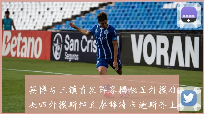 英博与三镇首发阵容揭秘五外援对决四外援斯坦丘廖锦涛卡迪斯齐上阵