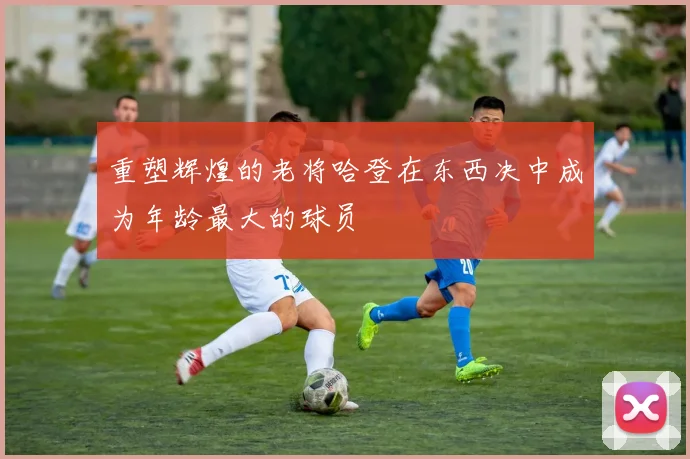 重塑辉煌的老将哈登在东西决中成为年龄最大的球员