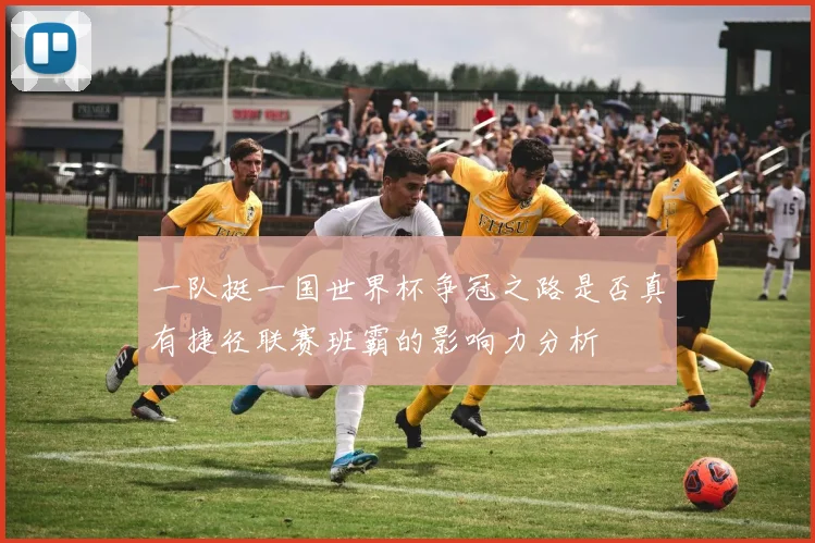 一队挺一国世界杯争冠之路是否真有捷径联赛班霸的影响力分析
