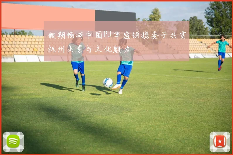 假期畅游中国PJ华盛顿携妻子共赏杭州美景与文化魅力