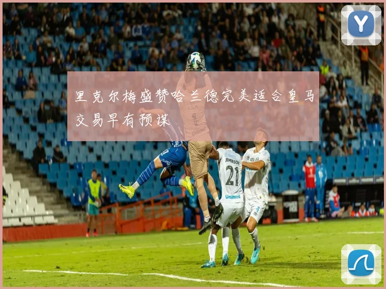 里克尔梅盛赞哈兰德完美适合皇马交易早有预谋