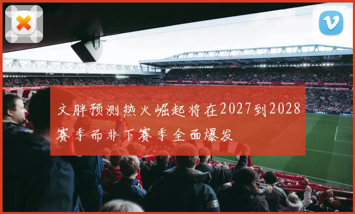文胖预测热火崛起将在2027到2028赛季而非下赛季全面爆发