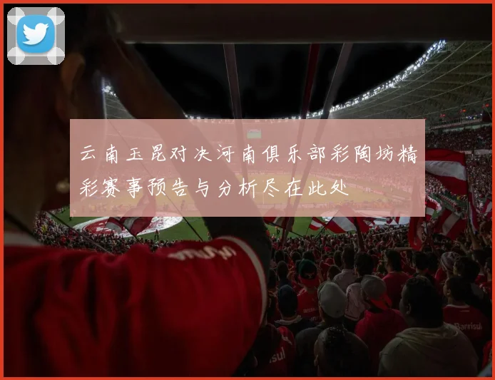 云南玉昆对决河南俱乐部彩陶坊精彩赛事预告与分析尽在此处