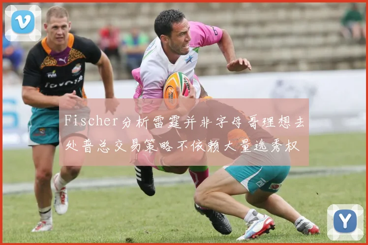 Fischer分析雷霆并非字母哥理想去处普总交易策略不依赖大量选秀权