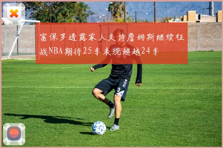 富保罗透露家人支持詹姆斯继续征战NBA期待25季表现超越24季