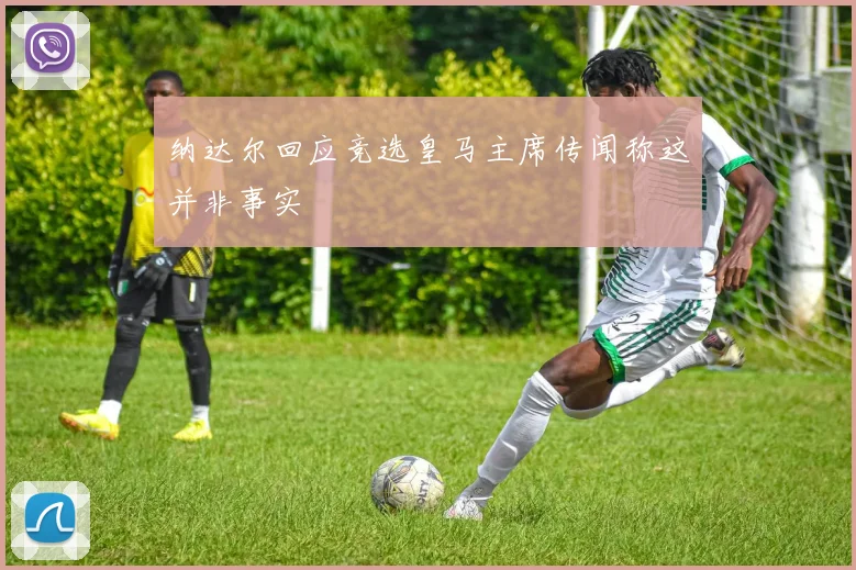纳达尔回应竞选皇马主席传闻称这并非事实