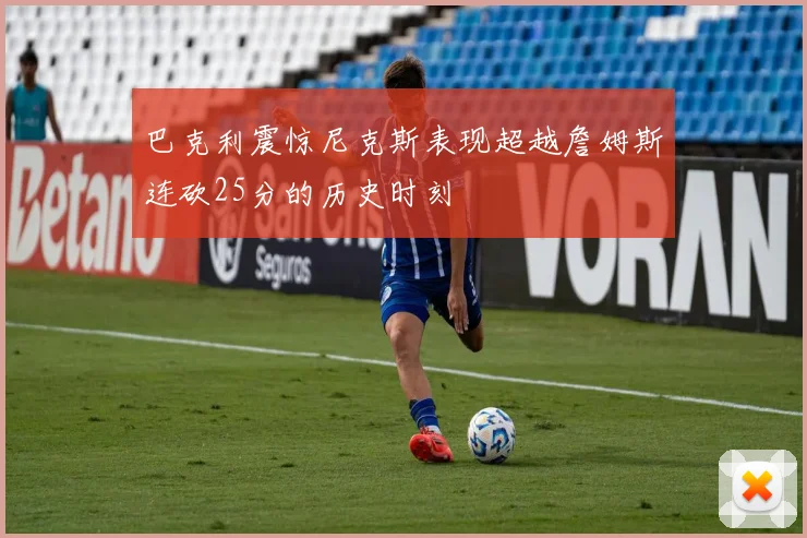 巴克利震惊尼克斯表现超越詹姆斯连砍25分的历史时刻
