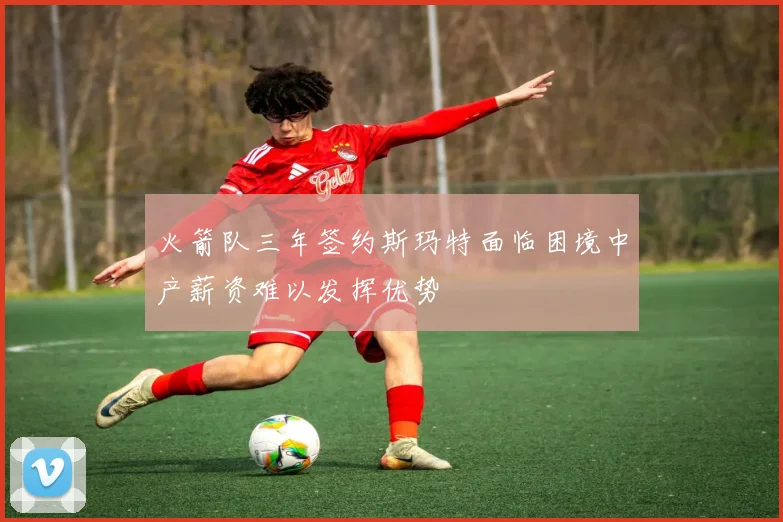 火箭队三年签约斯玛特面临困境中产薪资难以发挥优势